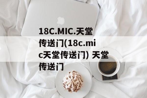 18C.MIC.天堂传送门(18c.mic天堂传送门) 天堂传送门