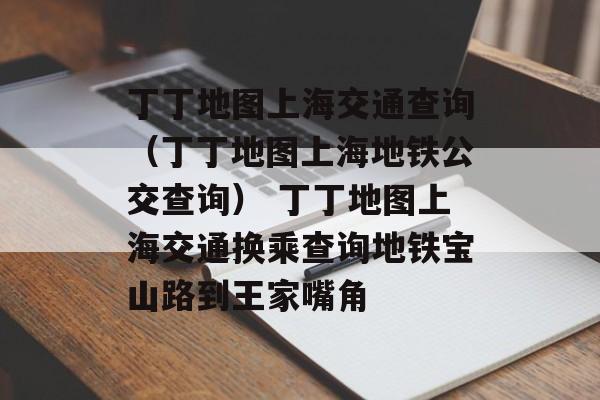 丁丁地图上海交通查询（丁丁地图上海地铁公交查询） 丁丁地图上海交通换乘查询地铁宝山路到王家嘴角