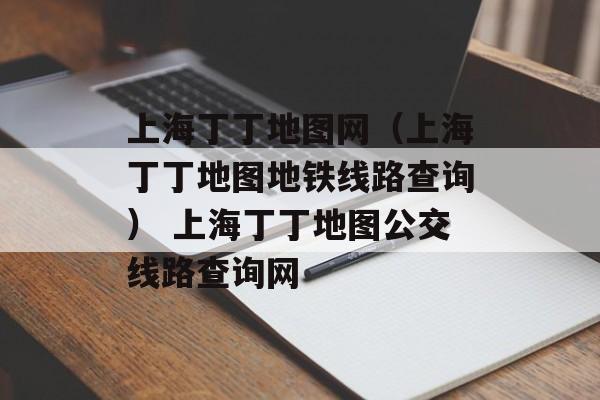 上海丁丁地图网（上海丁丁地图地铁线路查询） 上海丁丁地图公交线路查询网