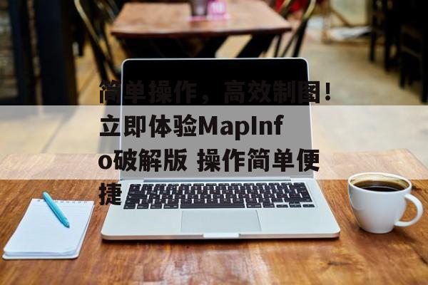 简单操作，高效制图！立即体验MapInfo破解版 操作简单便捷