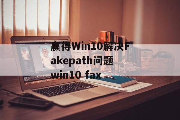 赢得Win10解决Fakepath问题 win10 fax