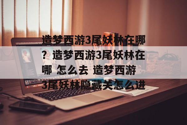 造梦西游3尾妖林在哪？造梦西游3尾妖林在哪 怎么去 造梦西游3尾妖林隐藏关怎么进