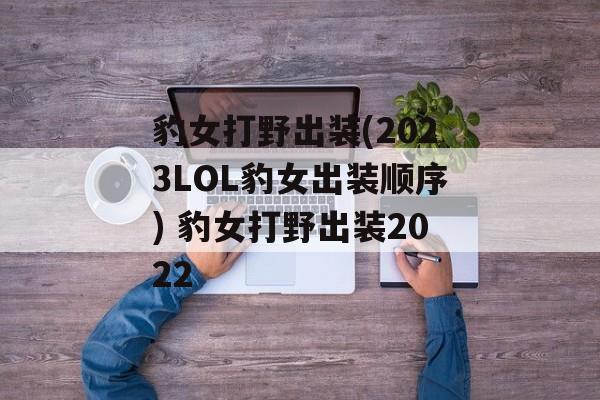 豹女打野出装(2023LOL豹女出装顺序) 豹女打野出装2022