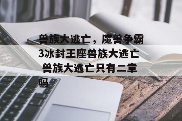 兽族大逃亡，魔兽争霸3冰封王座兽族大逃亡 兽族大逃亡只有二章吗