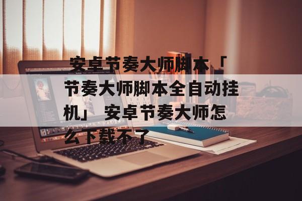  安卓节奏大师脚本「节奏大师脚本全自动挂机」 安卓节奏大师怎么下载不了