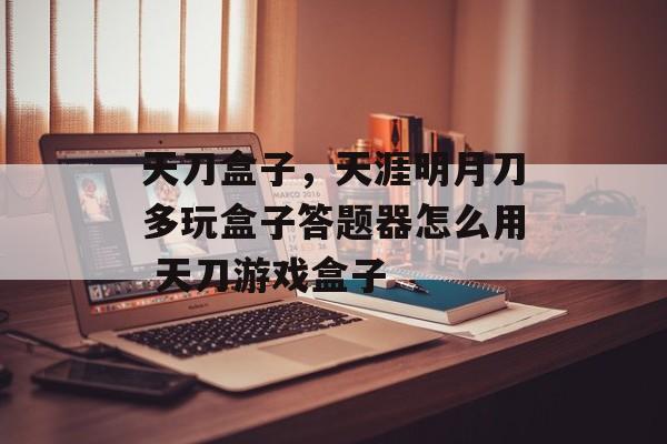 天刀盒子，天涯明月刀多玩盒子答题器怎么用 天刀游戏盒子