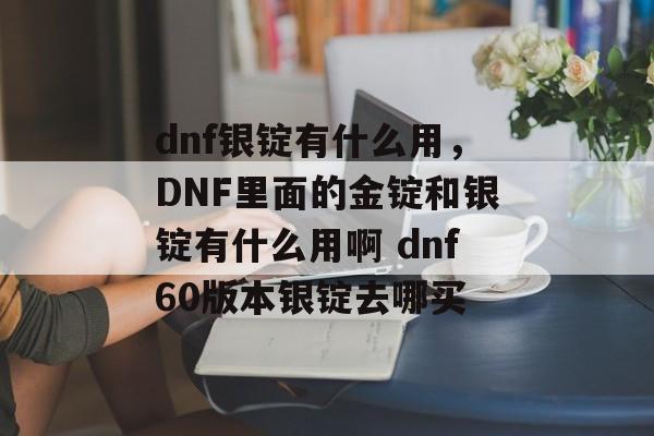 dnf银锭有什么用，DNF里面的金锭和银锭有什么用啊 dnf60版本银锭去哪买