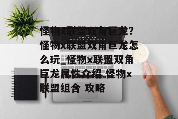 怪物x联盟双角巨龙？怪物x联盟双角巨龙怎么玩_怪物x联盟双角巨龙属性介绍 怪物x联盟组合 攻略