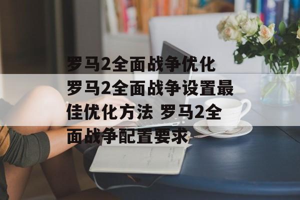 罗马2全面战争优化 罗马2全面战争设置最佳优化方法 罗马2全面战争配置要求
