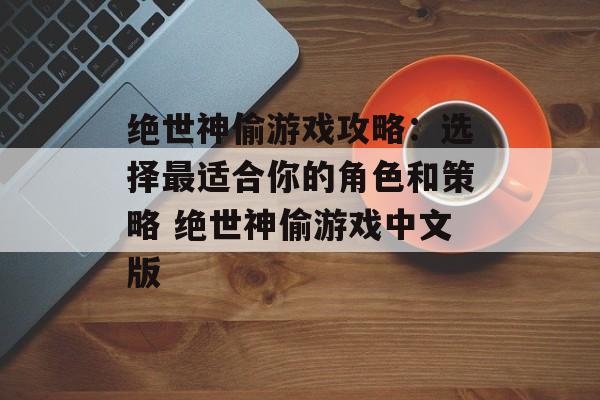 绝世神偷游戏攻略：选择最适合你的角色和策略 绝世神偷游戏中文版