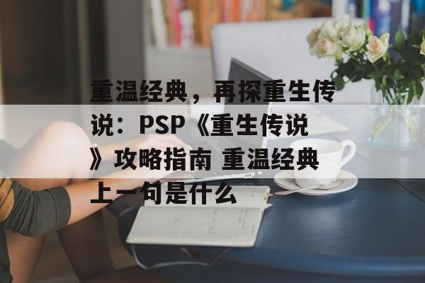 重温经典，再探重生传说：PSP《重生传说》攻略指南 重温经典上一句是什么