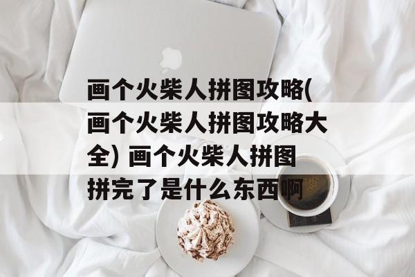 画个火柴人拼图攻略(画个火柴人拼图攻略大全) 画个火柴人拼图拼完了是什么东西啊