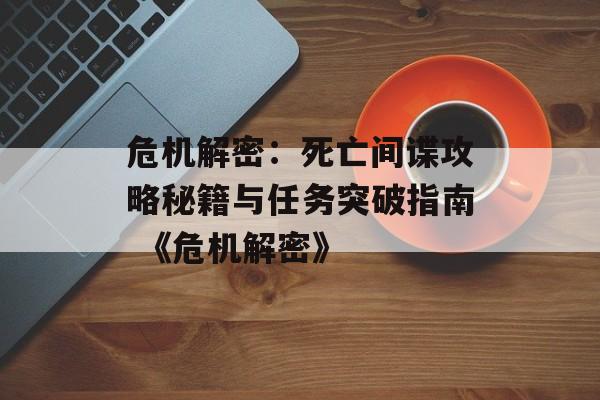 危机解密：死亡间谍攻略秘籍与任务突破指南 《危机解密》