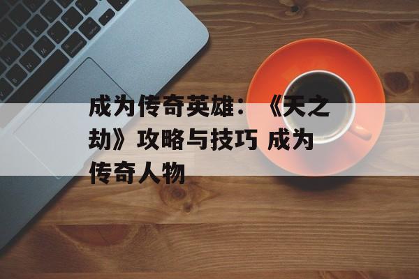 成为传奇英雄：《天之劫》攻略与技巧 成为传奇人物
