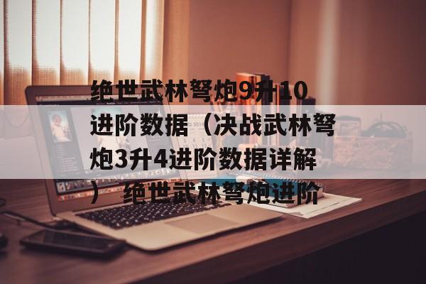 绝世武林弩炮9升10进阶数据（决战武林弩炮3升4进阶数据详解） 绝世武林弩炮进阶