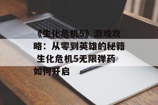 《生化危机5》游戏攻略：从零到英雄的秘籍 生化危机5无限弹药如何开启