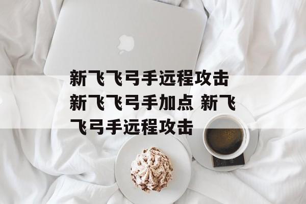 新飞飞弓手远程攻击 新飞飞弓手加点 新飞飞弓手远程攻击