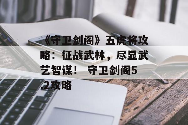 《守卫剑阁》五虎将攻略：征战武林，尽显武艺智谋！ 守卫剑阁5.2攻略