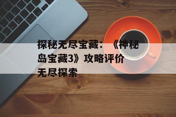 探秘无尽宝藏：《神秘岛宝藏3》攻略评价 无尽探索