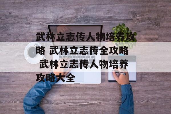 武林立志传人物培养攻略 武林立志传全攻略 武林立志传人物培养攻略大全