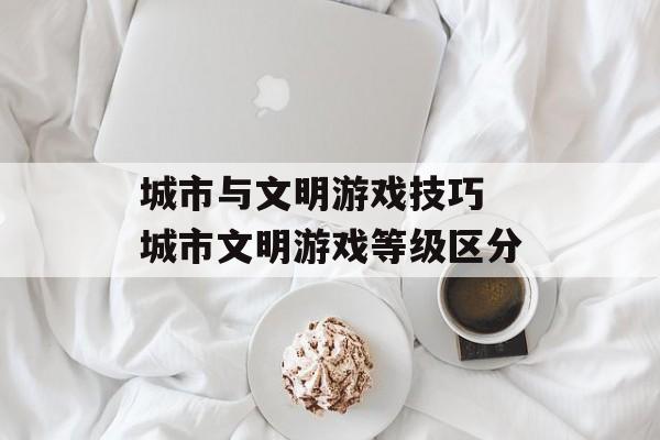 城市与文明游戏技巧 城市文明游戏等级区分