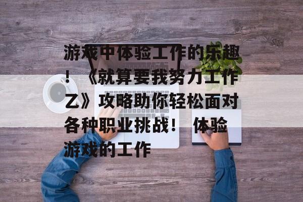 游戏中体验工作的乐趣！《就算要我努力工作乙》攻略助你轻松面对各种职业挑战！ 体验游戏的工作