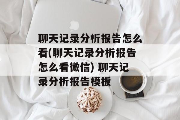 聊天记录分析报告怎么看(聊天记录分析报告怎么看微信) 聊天记录分析报告模板