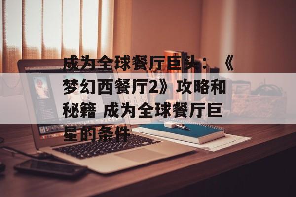 成为全球餐厅巨头：《梦幻西餐厅2》攻略和秘籍 成为全球餐厅巨星的条件