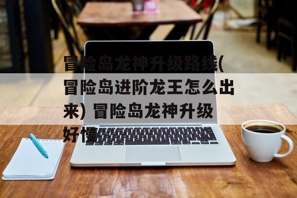 冒险岛龙神升级路线(冒险岛进阶龙王怎么出来) 冒险岛龙神升级好慢