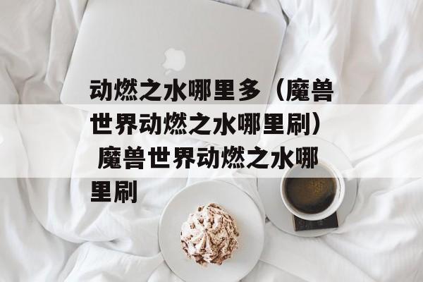 动燃之水哪里多（魔兽世界动燃之水哪里刷） 魔兽世界动燃之水哪里刷