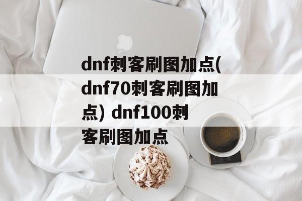 dnf刺客刷图加点(dnf70刺客刷图加点) dnf100刺客刷图加点