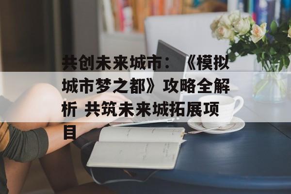 共创未来城市：《模拟城市梦之都》攻略全解析 共筑未来城拓展项目
