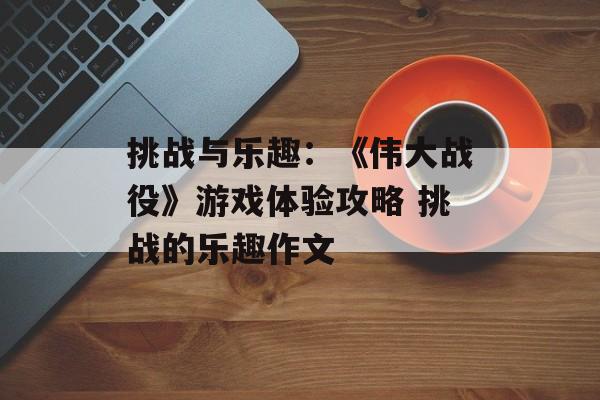 挑战与乐趣：《伟大战役》游戏体验攻略 挑战的乐趣作文
