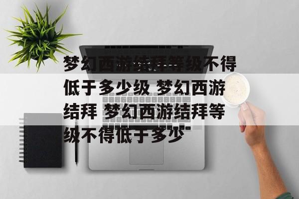 梦幻西游结拜等级不得低于多少级 梦幻西游结拜 梦幻西游结拜等级不得低于多少