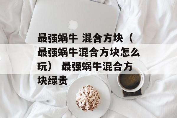 最强蜗牛 混合方块（最强蜗牛混合方块怎么玩） 最强蜗牛混合方块绿贵