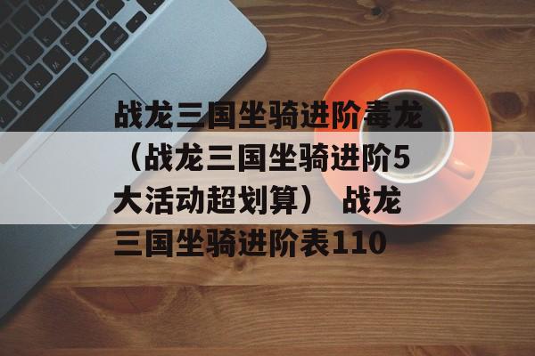 战龙三国坐骑进阶毒龙（战龙三国坐骑进阶5大活动超划算） 战龙三国坐骑进阶表110