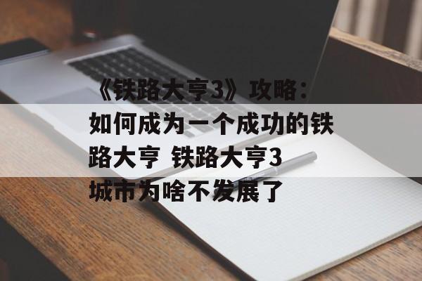 《铁路大亨3》攻略：如何成为一个成功的铁路大亨 铁路大亨3 城市为啥不发展了