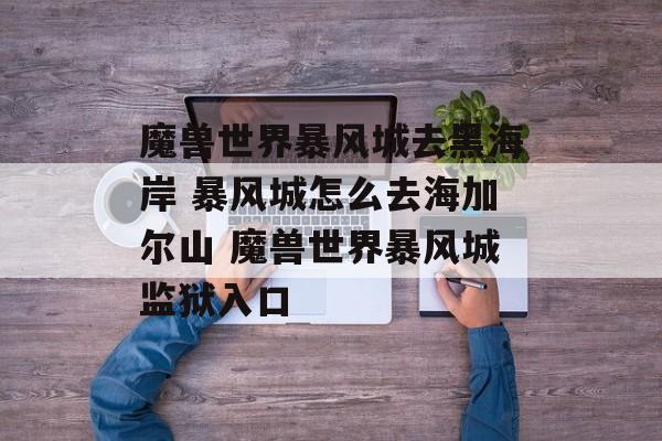 魔兽世界暴风城去黑海岸 暴风城怎么去海加尔山 魔兽世界暴风城监狱入口