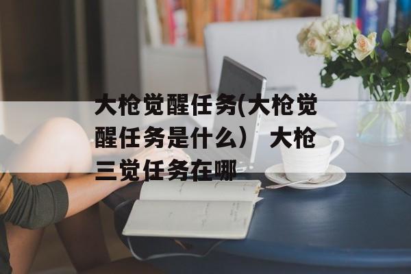 大枪觉醒任务(大枪觉醒任务是什么） 大枪三觉任务在哪