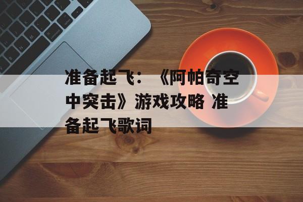 准备起飞：《阿帕奇空中突击》游戏攻略 准备起飞歌词