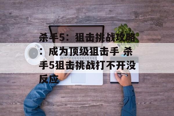 杀手5：狙击挑战攻略：成为顶级狙击手 杀手5狙击挑战打不开没反应