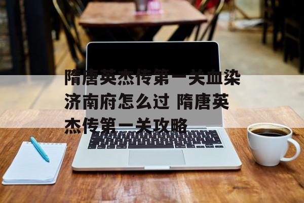 隋唐英杰传第一关血染济南府怎么过 隋唐英杰传第一关攻略