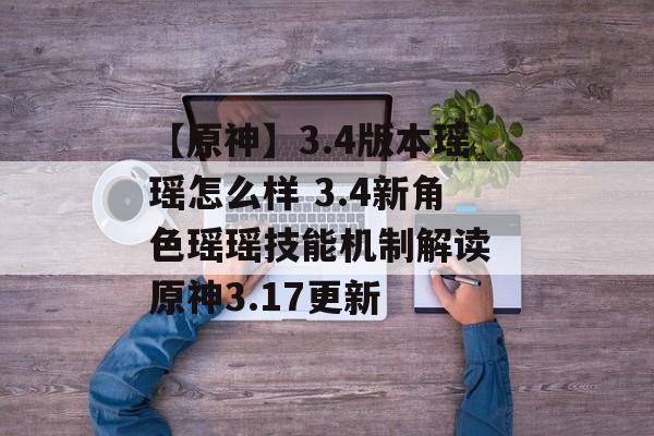 【原神】3.4版本瑶瑶怎么样 3.4新角色瑶瑶技能机制解读 原神3.17更新