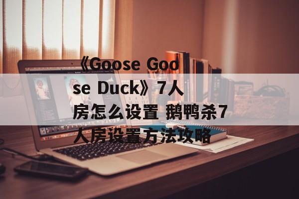 《Goose Goose Duck》7人房怎么设置 鹅鸭杀7人房设置方法攻略