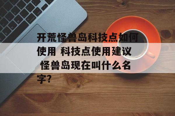 开荒怪兽岛科技点如何使用 科技点使用建议 怪兽岛现在叫什么名字?