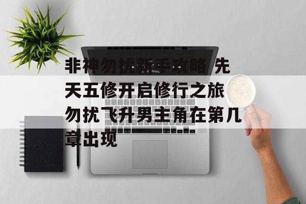 非神勿扰新手攻略 先天五修开启修行之旅 勿扰飞升男主角在第几章出现