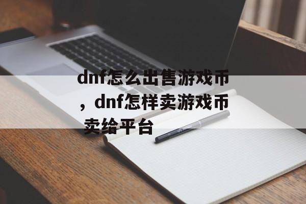 dnf怎么出售游戏币，dnf怎样卖游戏币 卖给平台