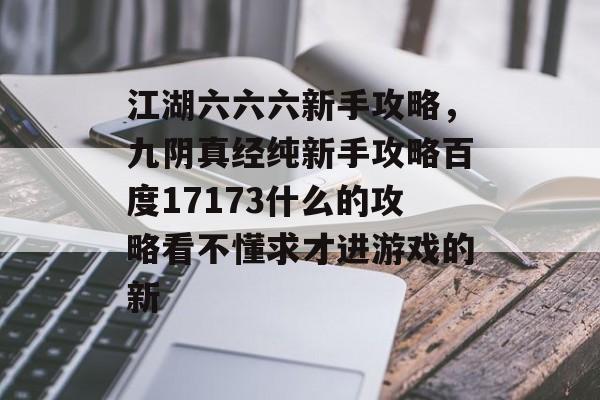 江湖六六六新手攻略，九阴真经纯新手攻略百度17173什么的攻略看不懂求才进游戏的新