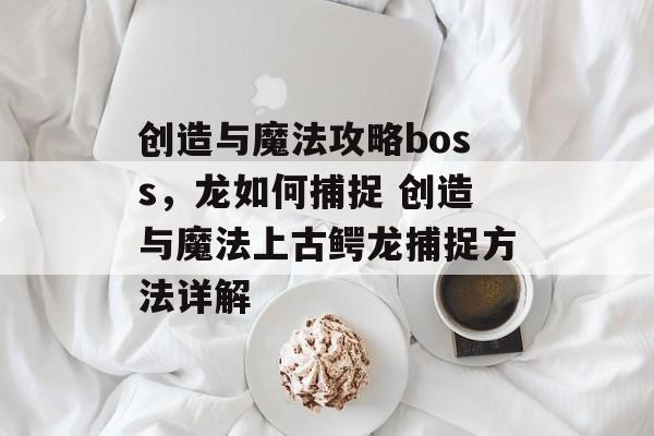 创造与魔法攻略boss，龙如何捕捉 创造与魔法上古鳄龙捕捉方法详解