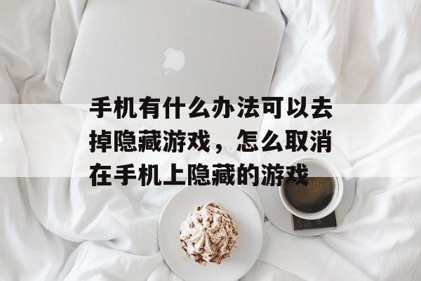 手机有什么办法可以去掉隐藏游戏，怎么取消在手机上隐藏的游戏